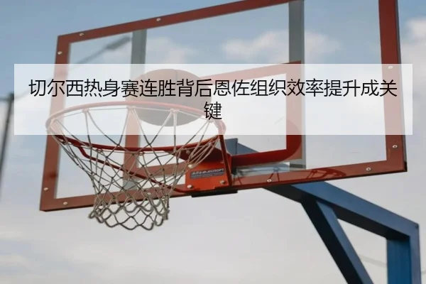 切尔西热身赛连胜背后恩佐组织效率提升成关键
