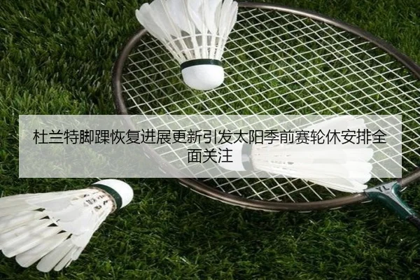 杜兰特脚踝恢复进展更新引发太阳季前赛轮休安排全面关注