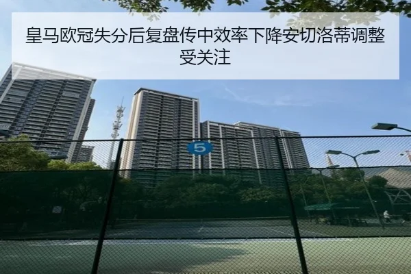皇马欧冠失分后复盘传中效率下降安切洛蒂调整受关注