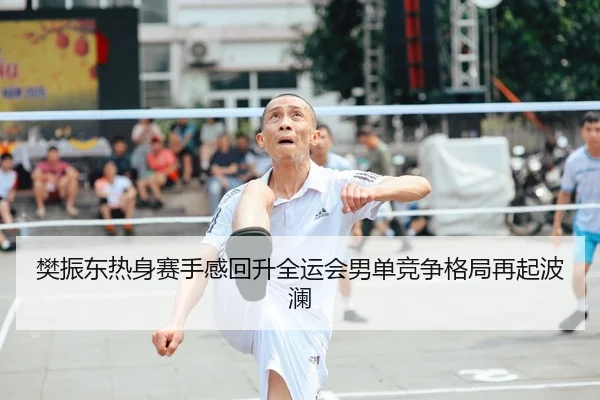 樊振东热身赛手感回升全运会男单竞争格局再起波澜